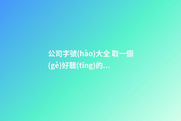 公司字號(hào)大全 取一個(gè)好聽(tīng)的公司名字有哪些-名學(xué)網(wǎng)-第1張-公司起名-玄機(jī)派